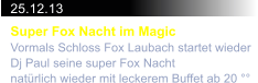 25.12.13 Super Fox Nacht im Magic Vormals Schloss Fox Laubach startet wieder  Dj Paul seine super Fox Nacht  natrlich wieder mit leckerem Buffet ab 20 